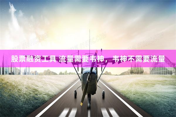 股票融资工具 流量需要韦神，韦神不需要流量