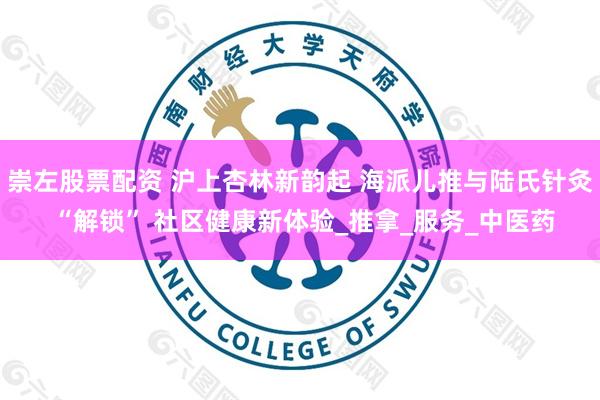 崇左股票配资 沪上杏林新韵起 海派儿推与陆氏针灸 “解锁” 社区健康新体验_推拿_服务_中医药