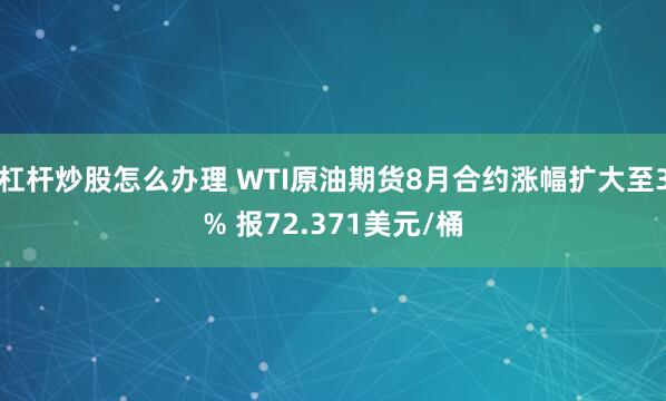 杠杆炒股怎么办理 WTI原油期货8月合约涨幅扩大至3% 报72.371美元/桶