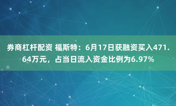券商杠杆配资 福斯特：6月17日获融资买入471.64万元，占当日流入资金比例为6.97%