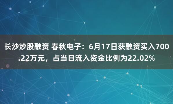 长沙炒股融资 春秋电子：6月17日获融资买入700.22万元，占当日流入资金比例为22.02%