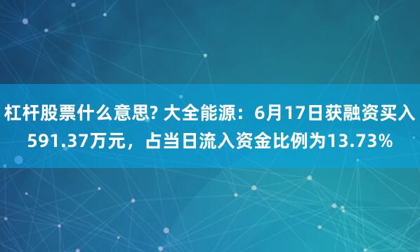 杠杆股票什么意思? 大全能源：6月17日获融资买入591.37万元，占当日流入资金比例为13.73%