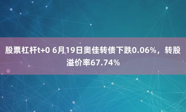 股票杠杆t+0 6月19日奥佳转债下跌0.06%，转股溢价率67.74%