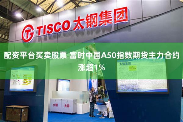 配资平台买卖股票 富时中国A50指数期货主力合约涨超1%