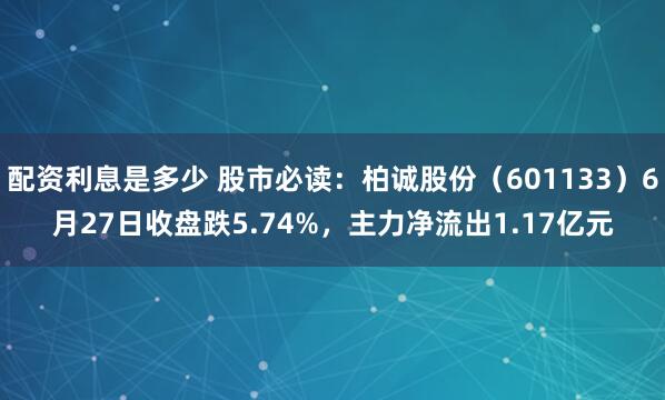 配资利息是多少 股市必读：柏诚股份（601133）6月27日收盘跌5.74%，主力净流出1.17亿元