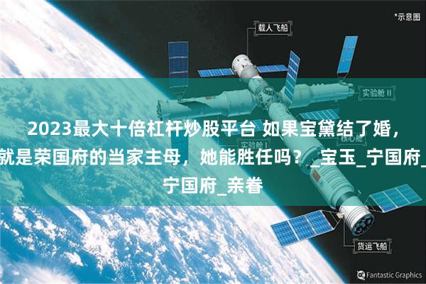 2023最大十倍杠杆炒股平台 如果宝黛结了婚，黛玉就是荣国府的当家主母，她能胜任吗？_宝玉_宁国府_亲眷