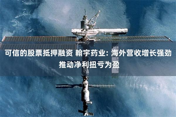 可信的股票抵押融资 翰宇药业: 海外营收增长强劲 推动净利扭亏为盈